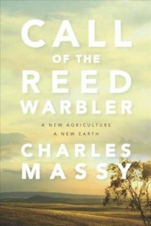 Call Of The Reed Warbler: A New Agriculture - A New Earth by Charles Massy