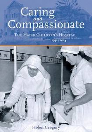 Caring and Compassionate: The Mater Children's Hospital 1931-2014 by Helen Gregory