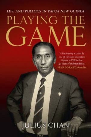 Playing the Game: Life and Politics in Papua New Guinea by Julius Chan