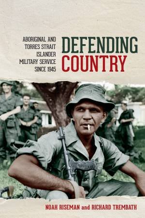 Defending Country: Aboriginal and Torres Strait Islander Military Service since 1945 by Richard Trembath & Noah Riseman