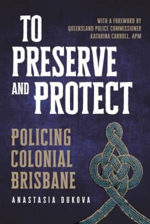 To Preserve And Protect: Policing Colonial Brisbane by Anastasia Dukova