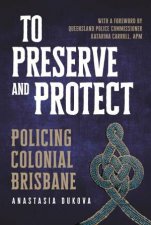 To Preserve And Protect Policing Colonial Brisbane