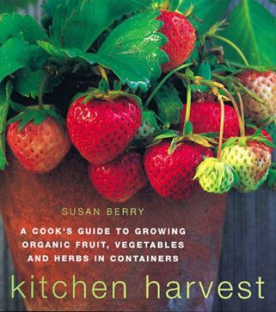 Kitchen Harvest: A Cook's Guide To Growing Organic Fruit, Vegetables And Herbs In Containers