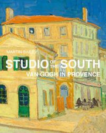 Studio Of The South: Van Gogh In Provence by Martin Bailey