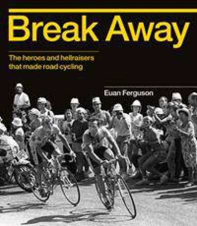 Break Away: The History Of Road Cycling In 50 Riders by Euan Ferguson