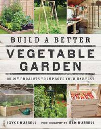 Build A Better Vegetable Garden: 30 DIY Projects To Improve Your Harvest by Joyce Russell