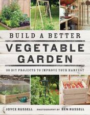 Build A Better Vegetable Garden 30 DIY Projects To Improve Your Harvest