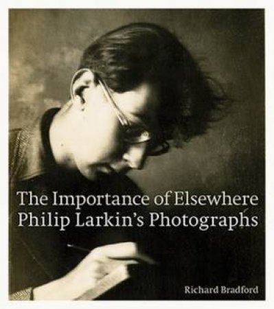 The Importance Of Elsewhere: Philip Larkin's Photographs by Richard Bradford 