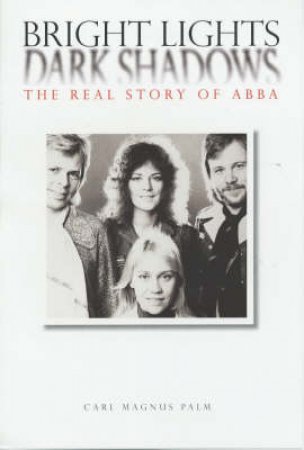 Bright Lights, Dark Shadows: The Real Story Of ABBA by Carl Magnus Palm