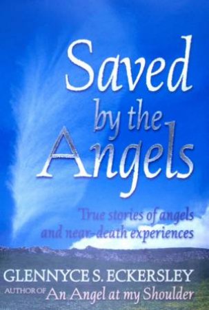 Saved By The Angels: True Stories Of Angels And Near-Death Experiences by Glennyce S Eckersley