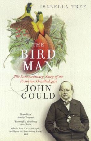The Bird Man: The Extraordinary Story Of The Victorian Ornithologist John Gould by Isabella Tree