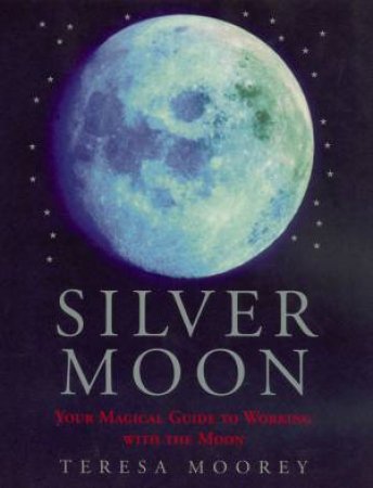 Silver Moon: Your Magical Guide To Working With The Moon by Teresa Moorey