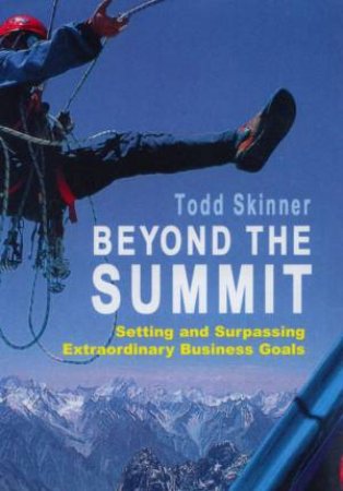 Beyond The Summit: Setting And Surpassing Extraordinary Business Goals by Todd Skinner