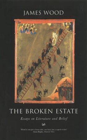 The Broken Estate: Essays On Literature & Belief by James Wood