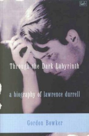 Lawrence Durrell: Through The Dark Labyrinth by Gordon Bowker