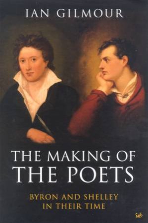 The Making Of The Poets: Byron And Shelley In Their Time by Ian Gilmour