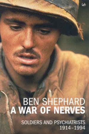 A War Of Nerves: Soldiers And Psychiatrists 1914 - 1994 by Ben Shephard