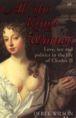 All The King's Women: Love, Sex, And Politics In The Life Of Charles II by Derek Wilson