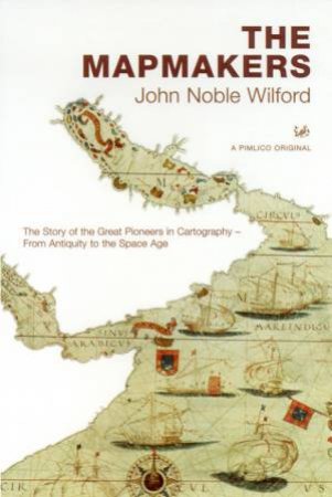 The Mapmakers: The Story Of The Great Pioneers In Cartography by John Noble Wilford