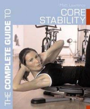 The Complete Guide To Core Stability by Matt Lawrence