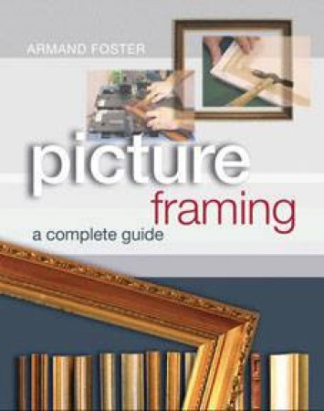 Picture Framing: A Complete Guide by Armand Foster