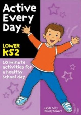 Active Every Day Lower KS2: 10 Minute Activities For A Healthy School Day by Linda Kelly & Wendy Seward