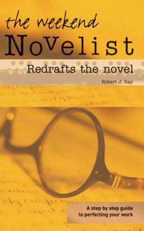 The Weekend Novelist Redrafts The Novel: A Step By Step Guide To Perfecting Your Work by Robert Ray