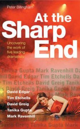 At The Sharp End: Uncovering The Work Of Five Leading Dramatists: Edgar, Etchells, Greig, Gupta and Ravenhill by Peter Billingham