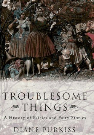 Troublesome Things: A History Of Fairys And Fairytales by Diane Purkiss
