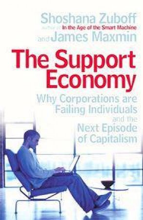 The Support Economy: Why Corporations Are Failing Individuals And The Next Episode In Capitalism by Shoshana Zuboff & James Maxmin