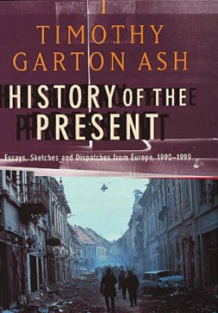 History Of The Present: Essays, Sketches & Despatches by Timothy Garton Ash
