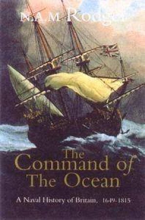 The Command Of The Ocean: A Naval History Of Britain 1649-1815 by N A M Rodger