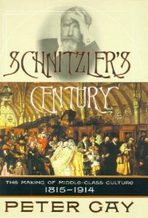 Schnitzler's Century: The Making Of Middle-Class Culture 1815 - 1914 by Peter Gay