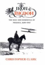 Iron Kingdom The Rise  Downfall of Prussia 16001947