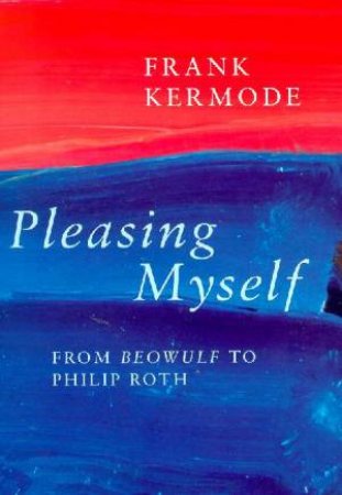 Pleasing Myself: From Beowulf To Philip Roth by Frank Kermode