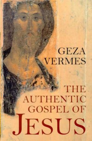 The Authentic Gospel Of Jesus by Geza Vermes
