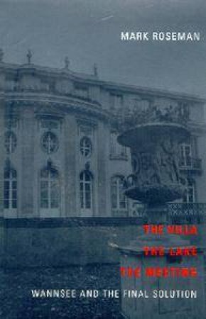 The Villa, The Lake, The Meeting: Wannsee And The Final Solution by Mark Roseman
