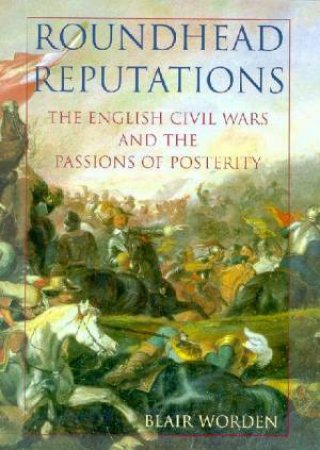 Roundhead Reputations: The English Civil War And The Passions Of Posterity by Blair Worden