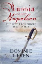 Russia Against Napoleon The Battle for Eruope 1807 to 1814
