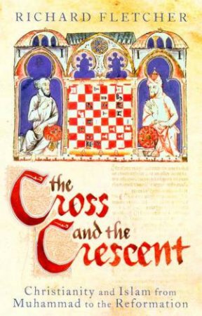 The Cross And The Crescent: Christianity And Islam From Muhammad To The Reformation by Richard Fletcher