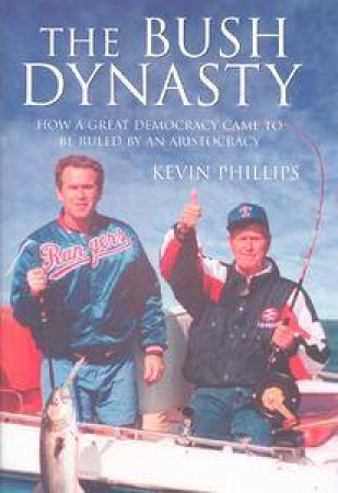 The Bush Dynasty: How A Great Democracy Came To Be Ruled By An Aristocracy by Kevin Phillips