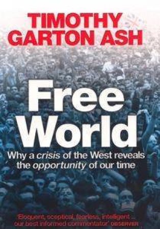 Free World: Why A Crisis In The West Reveals The Opportunity Of Our Time by Timothy Garton Ash