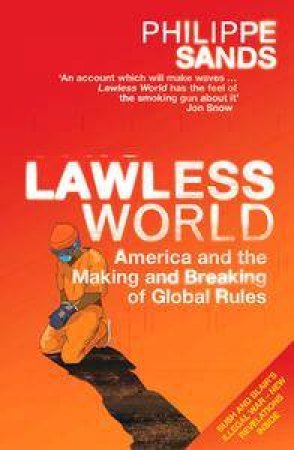 Lawless World: America And The Making And Breaking Of Global Rules by Sands Philippe