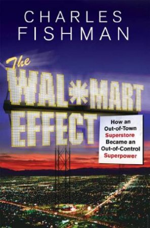The Wal-Mart Effect: How An Out-of-Town Superstore Became A Superpower by Charles Fishman