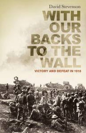 With Our Backs to the Wall: Victory and Defeat in 1918 by David Stevenson