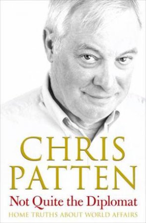 Not Quite The Diplomat: Home Truths About World Affairs by Chris Patten