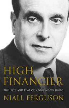 High Financier: The Lives and Time Of Siegmund Warburg by Niall Ferguson