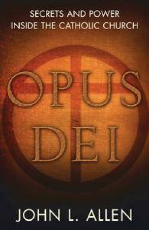 Opus Dei: Secrets And Power Inside The Catholic Church by John Allen