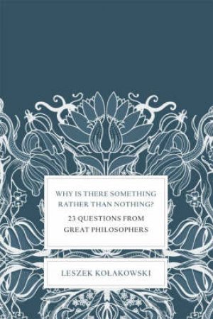Why Is There Something Rather Than Nothing: 23 Questions From Great Philosophers by Leszek Kolakowski