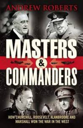Masters &  Commanders: How Churchill, Roosevelt, Alanbrooke and Marshall Won the War in the West by Andrew Roberts